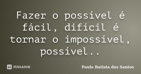 Fazer o possível é fácil, difícil é tornar o impossível, possível..... Frase de Paulo Batista dos Santos.