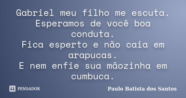 Gabriel meu filho me escuta. Esperamos de você boa conduta. Fica esperto e não caia em arapucas. E nem enfie sua mãozinha em cumbuca.... Frase de Paulo Batista dos Santos.