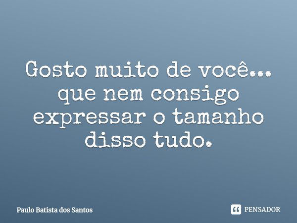 Gosto muito de você... que nem consigo expressar o tamanho disso tudo.... Frase de Paulo Batista dos Santos.