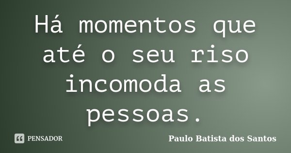 Há momentos que até o seu riso incomoda as pessoas.... Frase de Paulo Batista dos Santos.