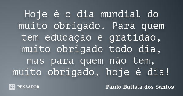 Hoje é o dia mundial do muito obrigado. Para quem tem educação e gratidão, muito obrigado todo dia, mas para quem não tem, muito obrigado, hoje é dia!... Frase de Paulo Batista dos Santos.