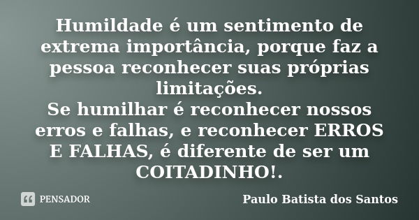 Humildade é um sentimento de extrema importância, porque faz a pessoa reconhecer suas próprias limitações. Se humilhar é reconhecer nossos erros e falhas, e rec... Frase de Paulo Batista dos Santos.