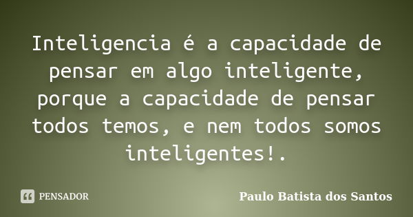 Inteligencia é a capacidade de pensar em algo inteligente, porque a capacidade de pensar todos temos, e nem todos somos inteligentes!.... Frase de Paulo Batista dos Santos.