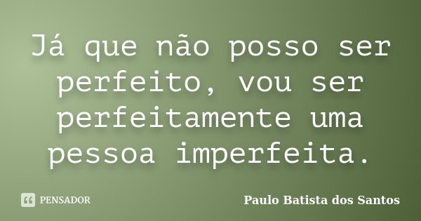 Já que não posso ser perfeito, vou ser perfeitamente uma pessoa imperfeita.... Frase de Paulo Batista dos Santos.