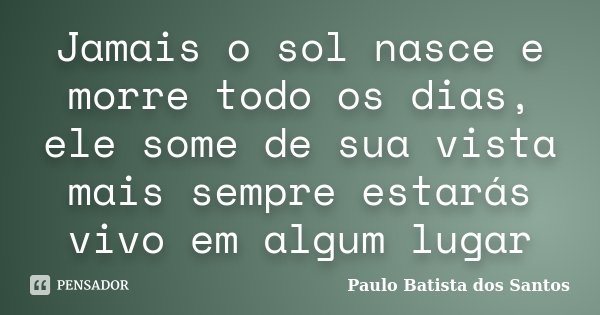 Jamais o sol nasce e morre todo os dias, ele some de sua vista mais sempre estarás vivo em algum lugar... Frase de Paulo Batista dos Santos.