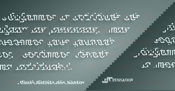 Julgamos a atitude de julgar as pessoas, mas esquecemos que quando julgamos, estamos tendo a mesma atitude!.... Frase de paulo batista dos santos.