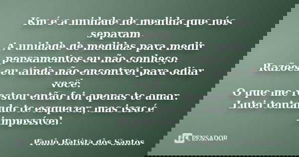 Km é a unidade de medida que nós separam. A unidade de medidas para medir pensamentos eu não conheço. Razões eu ainda não encontrei para odiar você. O que me re... Frase de Paulo Batista dos Santos.