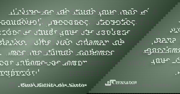 Livre-se de tudo que não é saudável, pessoas, tarefas, vícios e tudo que te coloca para baixo. Uns vão chamar de egoismo, mas no fundo sabemos que isso chama-se... Frase de paulo batista dos santos.