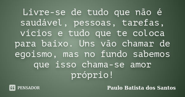 Livre-se de tudo que não é saudável, pessoas, tarefas, vícios e tudo que te coloca para baixo. Uns vão chamar de egoismo, mas no fundo sabemos que isso chama-se... Frase de paulo batista dos santos.