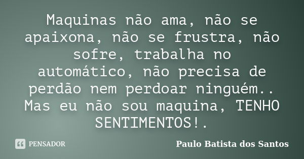 Maquinas não ama, não se apaixona, não se frustra, não sofre, trabalha no automático, não precisa de perdão nem perdoar ninguém.. Mas eu não sou maquina, TENHO ... Frase de Paulo Batista dos Santos.