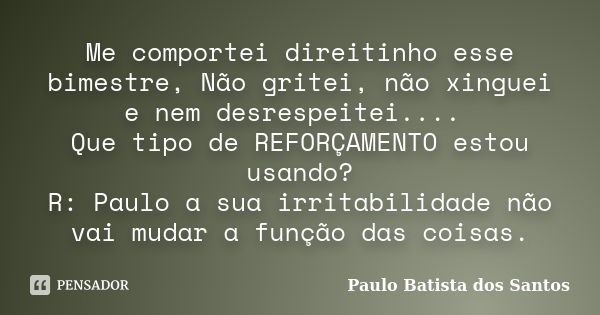 Me comportei direitinho esse bimestre, Não gritei, não xinguei e nem desrespeitei.... Que tipo de REFORÇAMENTO estou usando? R: Paulo a sua irritabilidade não v... Frase de Paulo Batista dos Santos.