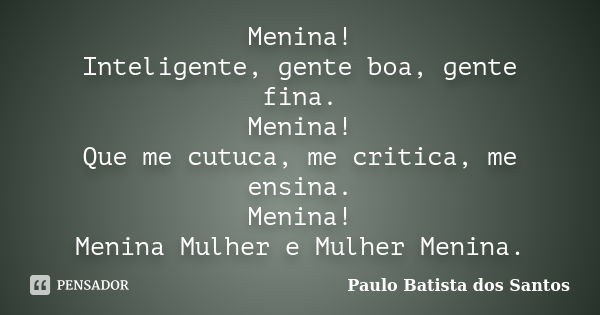 Menina! Inteligente, gente boa, gente fina. Menina! Que me cutuca, me critica, me ensina. Menina! Menina Mulher e Mulher Menina.... Frase de Paulo Batista dos Santos.