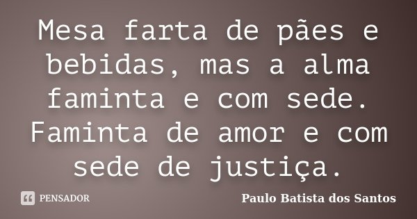 Mesa farta de pães e bebidas, mas a alma faminta e com sede. Faminta de amor e com sede de justiça.... Frase de Paulo Batista dos Santos.