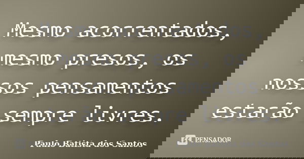 Mesmo acorrentados, mesmo presos, os nossos pensamentos estarão sempre livres.... Frase de Paulo Batista dos Santos.