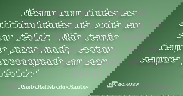 Mesmo com todas as dificuldades da vida eu sou feliz. Não tenho tempo para nada, estou sempre preocupado em ser feliz!... Frase de paulo batista dos santos.
