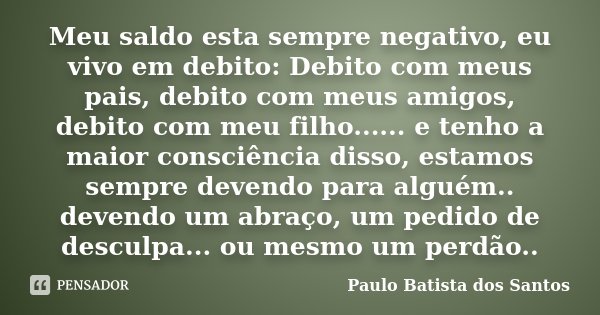 Meu saldo esta sempre negativo, eu vivo em debito: Debito com meus pais, debito com meus amigos, debito com meu filho...... e tenho a maior consciência disso, e... Frase de Paulo Batista dos Santos.