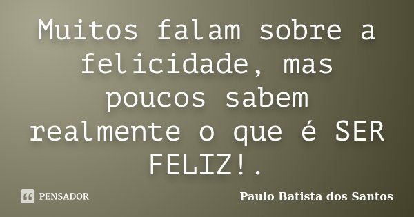 Muitos falam sobre a felicidade, mas poucos sabem realmente o que é SER FELIZ!.... Frase de Paulo Batista dos Santos.