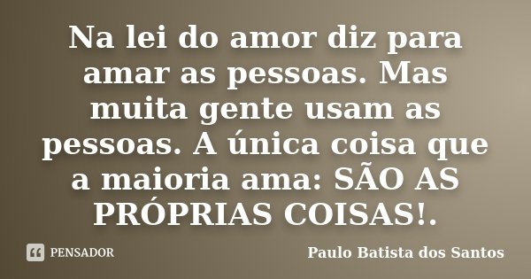 Na lei do amor diz para amar as pessoas. Mas muita gente usam as pessoas. A única coisa que a maioria ama: SÃO AS PRÓPRIAS COISAS!.... Frase de Paulo Batista dos Santos.