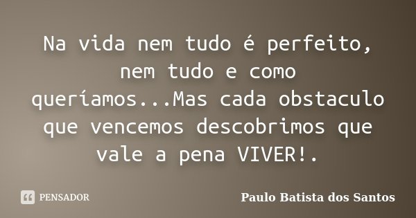 Na vida nem tudo é perfeito, nem tudo e como queríamos...Mas cada obstaculo que vencemos descobrimos que vale a pena VIVER!.... Frase de Paulo Batista dos Santos.