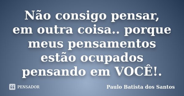 Não consigo pensar, em outra coisa.. porque meus pensamentos estão ocupados pensando em VOCÊ!.... Frase de Paulo Batista dos Santos.