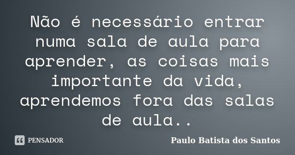 Não é necessário entrar numa sala de aula para aprender, as coisas mais importante da vida, aprendemos fora das salas de aula..... Frase de Paulo Batista dos Santos.