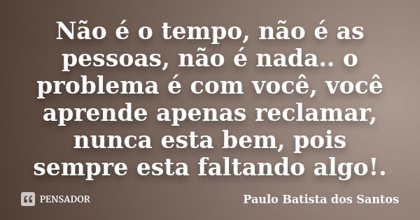 Não é o tempo, não é as pessoas, não é nada.. o problema é com você, você aprende apenas reclamar, nunca esta bem, pois sempre esta faltando algo!.... Frase de paulo batista dos santos.