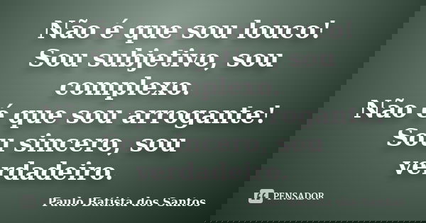 Não é que sou louco! Sou subjetivo, sou complexo. Não é que sou arrogante! Sou sincero, sou verdadeiro.... Frase de Paulo Batista dos Santos.