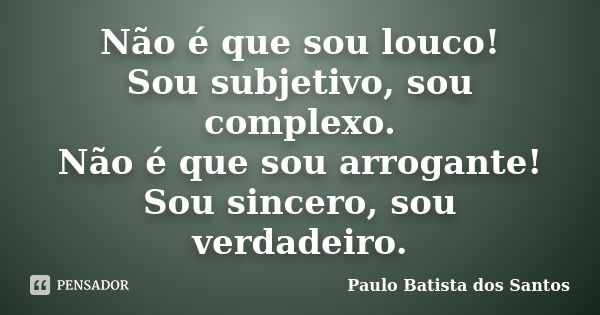 Não é que sou louco! Sou subjetivo, sou complexo. Não é que sou arrogante! Sou sincero, sou verdadeiro.... Frase de Paulo Batista dos Santos.