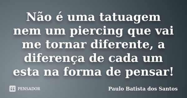 Não é uma tatuagem nem um piercing que vai me tornar diferente, a diferença de cada um esta na forma de pensar!... Frase de paulo batista dos santos.