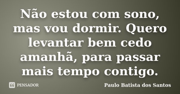 Não estou com sono, mas vou dormir. Quero levantar bem cedo amanhã, para passar mais tempo contigo.... Frase de Paulo Batista dos Santos.