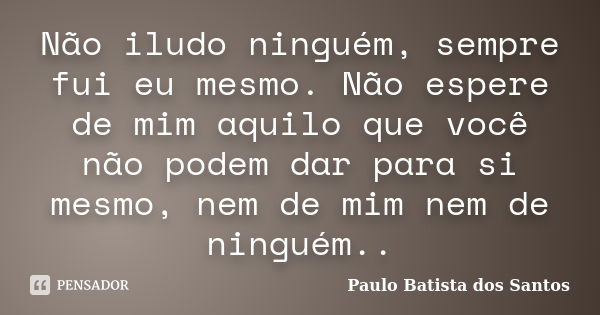 Não iludo ninguém, sempre fui eu mesmo. Não espere de mim aquilo que você não podem dar para si mesmo, nem de mim nem de ninguém..... Frase de Paulo Batista dos Santos.