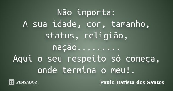 Não importa: A sua idade, cor, tamanho, status, religião, nação......... Aqui o seu respeito só começa, onde termina o meu!.... Frase de Paulo Batista dos Santos.