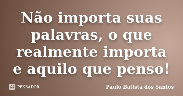 Não importa suas palavras, o que realmente importa e aquilo que penso!... Frase de Paulo Batista dos Santos.