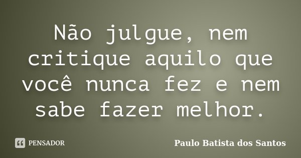 Não julgue, nem critique aquilo que você nunca fez e nem sabe fazer melhor.... Frase de Paulo Batista dos Santos.