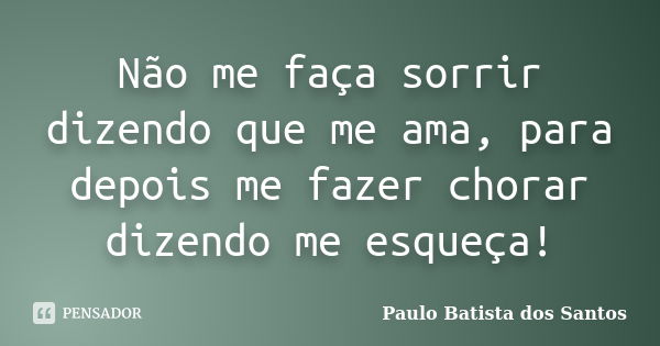 Não me faça sorrir dizendo que me ama, para depois me fazer chorar dizendo me esqueça!... Frase de paulo batista dos santos.