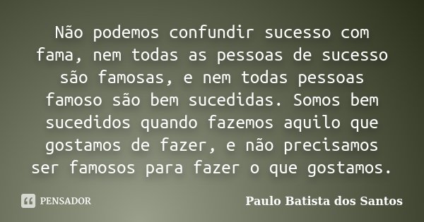 Não podemos confundir sucesso com fama, nem todas as pessoas de sucesso são famosas, e nem todas pessoas famoso são bem sucedidas. Somos bem sucedidos quando fa... Frase de Paulo Batista dos Santos.