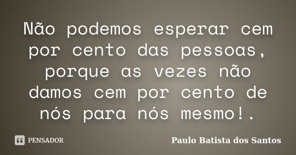 Não podemos esperar cem por cento das pessoas, porque as vezes não damos cem por cento de nós para nós mesmo!.... Frase de Paulo Batista dos Santos.