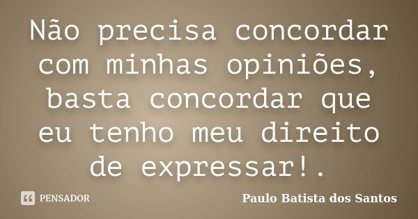Não precisa concordar com minhas opiniões, basta concordar que eu tenho meu direito de expressar!.... Frase de Paulo Batista dos Santos.