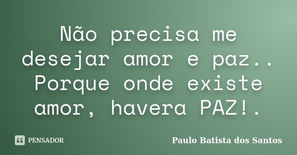Não precisa me desejar amor e paz.. Porque onde existe amor, havera PAZ!.... Frase de Paulo Batista dos Santos.