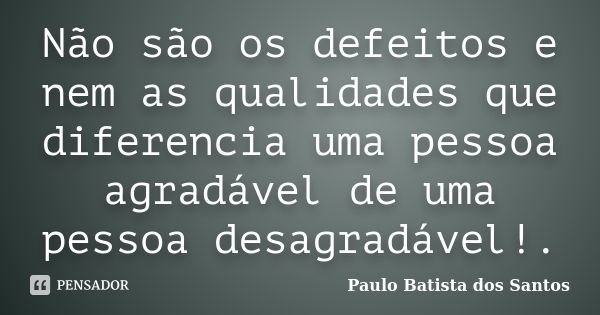 Não são os defeitos e nem as qualidades que diferencia uma pessoa agradável de uma pessoa desagradável!.... Frase de Paulo Batista dos Santos.