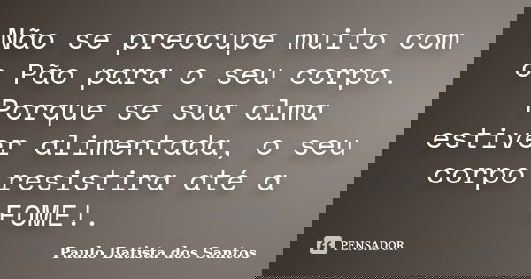 Não se preocupe muito com o Pão para o seu corpo. Porque se sua alma estiver alimentada, o seu corpo resistira até a FOME!.... Frase de Paulo Batista dos Santos.