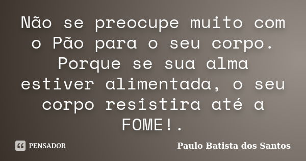 Não se preocupe muito com o Pão para o seu corpo. Porque se sua alma estiver alimentada, o seu corpo resistira até a FOME!.... Frase de Paulo Batista dos Santos.