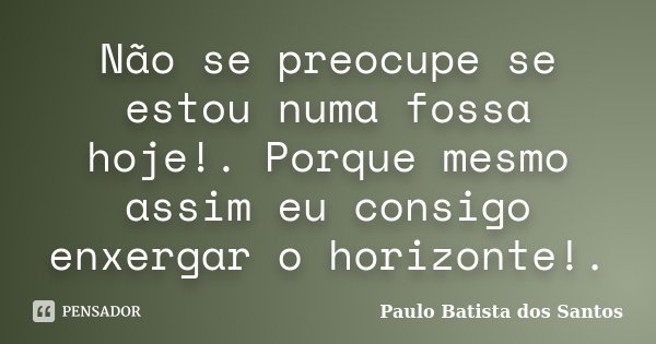 Não se preocupe se estou numa fossa hoje!. Porque mesmo assim eu consigo enxergar o horizonte!.... Frase de Paulo Batista dos Santos.
