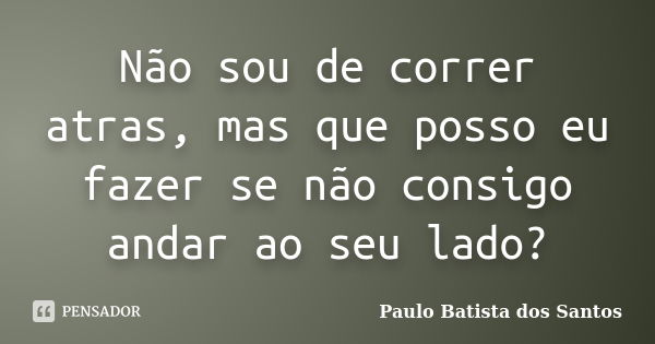 Não sou de correr atras, mas que posso eu fazer se não consigo andar ao seu lado?... Frase de Paulo Batista dos Santos.