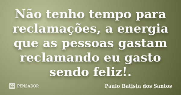 Não tenho tempo para reclamações, a energia que as pessoas gastam reclamando eu gasto sendo feliz!.... Frase de paulo batista dos santos.