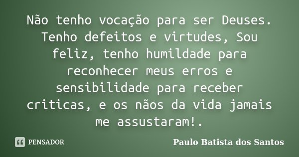 Não tenho vocação para ser Deuses. Tenho defeitos e virtudes, Sou feliz, tenho humildade para reconhecer meus erros e sensibilidade para receber criticas, e os ... Frase de Paulo Batista dos Santos.
