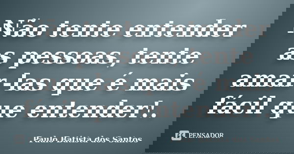 Não tente entender as pessoas, tente amar-las que é mais fácil que entender!.... Frase de paulo batista dos santos.
