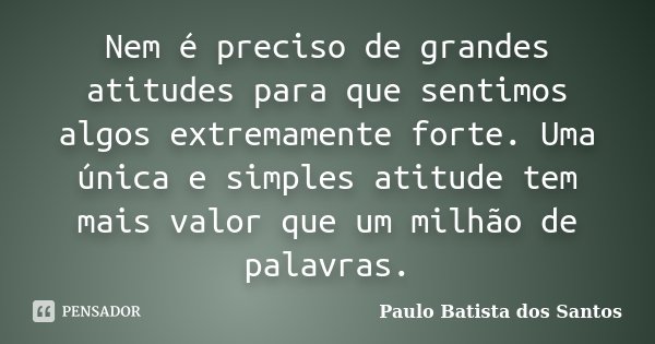 Nem é preciso de grandes atitudes para que sentimos algos extremamente forte. Uma única e simples atitude tem mais valor que um milhão de palavras.... Frase de Paulo Batista dos Santos.