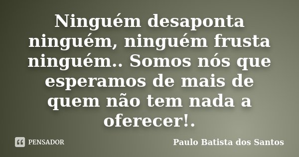 Ninguém desaponta ninguém, ninguém frusta ninguém.. Somos nós que esperamos de mais de quem não tem nada a oferecer!.... Frase de Paulo Batista dos Santos.