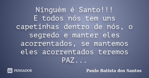 Ninguém é Santo!!! E todos nós tem uns capetinhas dentro de nós, o segredo e manter eles acorrentados, se mantemos eles acorrentados teremos PAZ...... Frase de Paulo Batista dos Santos.